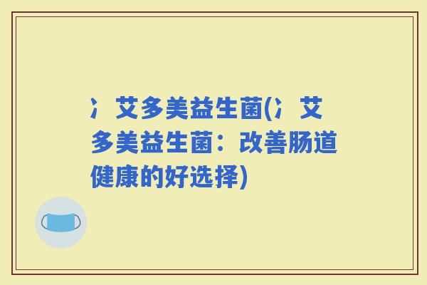 冫艾多美益生菌(冫艾多美益生菌：改善肠道健康的好选择)