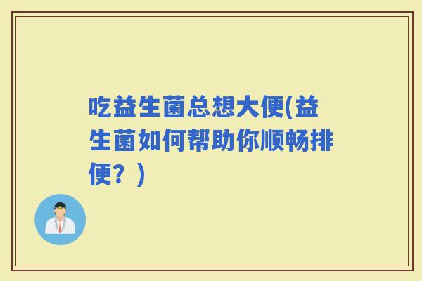 吃益生菌总想大便(益生菌如何帮助你顺畅排便？)