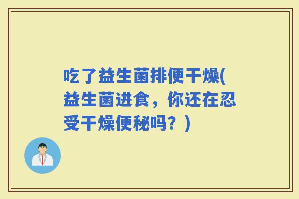 吃了益生菌排便干燥(益生菌进食，你还在忍受干燥吗？)