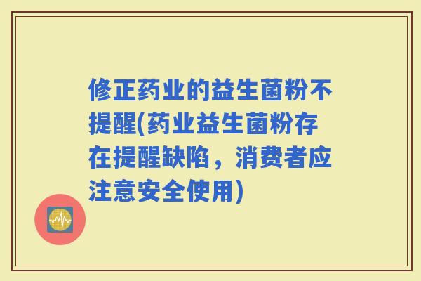 修正药业的益生菌粉不提醒(药业益生菌粉存在提醒缺陷，消费者应注意安全使用)