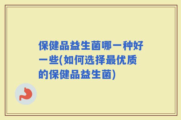 保健品益生菌哪一种好一些(如何选择优质的保健品益生菌)