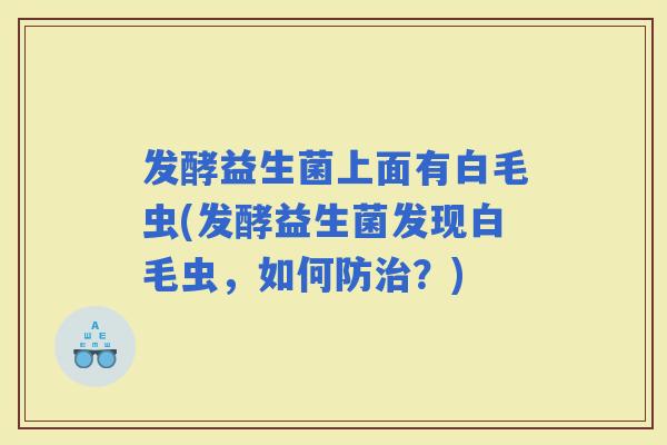 发酵益生菌上面有白毛虫(发酵益生菌发现白毛虫，如何防？)