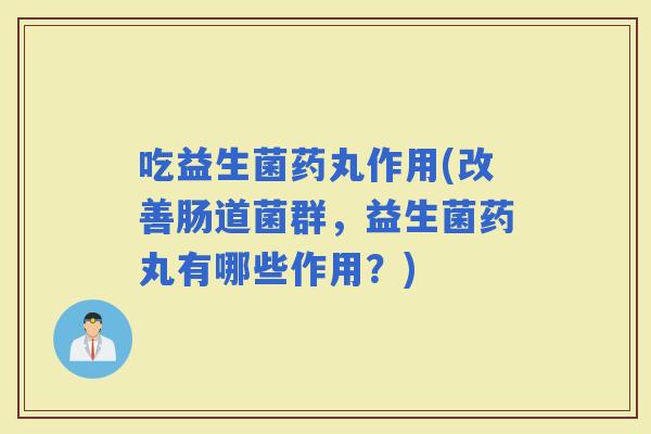 吃益生菌药丸作用(改善肠道菌群，益生菌药丸有哪些作用？)
