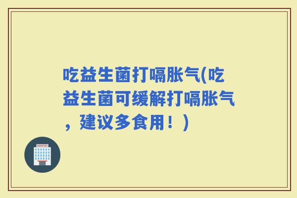 吃益生菌打嗝(吃益生菌可缓解打嗝，建议多食用！)