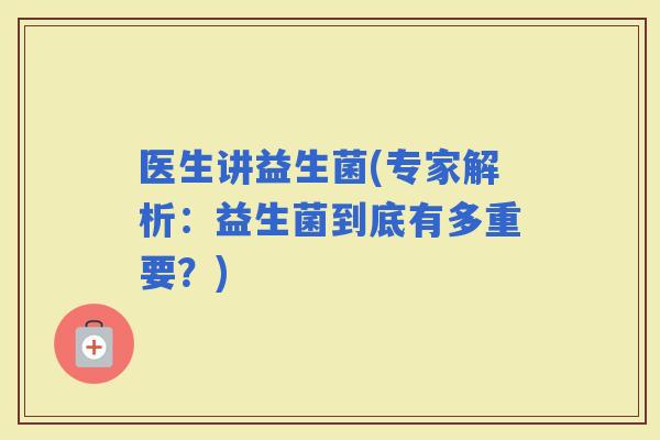 医生讲益生菌(专家解析：益生菌到底有多重要？)