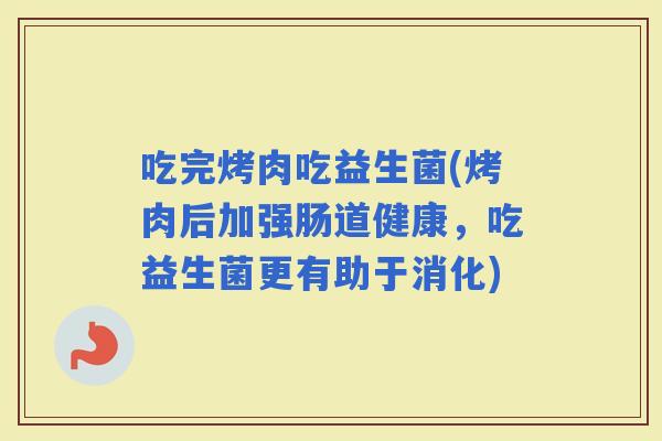 吃完烤肉吃益生菌(烤肉后加强肠道健康，吃益生菌更有助于消化)