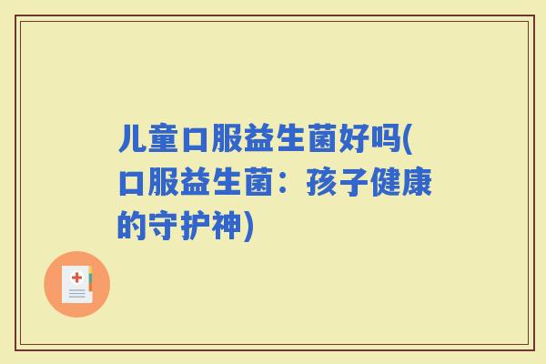儿童口服益生菌好吗(口服益生菌：孩子健康的守护神)