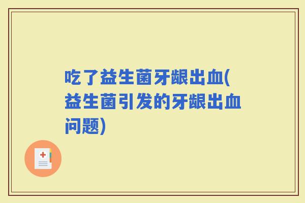 吃了益生菌牙龈出(益生菌引发的牙龈出问题)