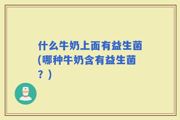 什么牛奶上面有益生菌(哪种牛奶含有益生菌？)
