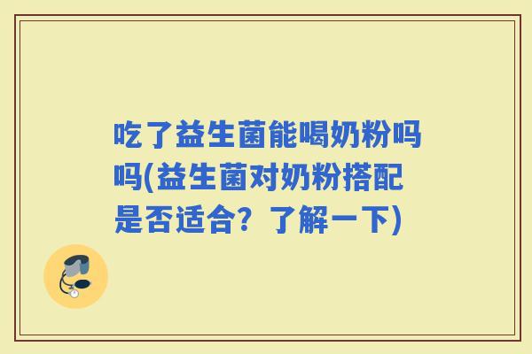 吃了益生菌能喝奶粉吗吗(益生菌对奶粉搭配是否适合？了解一下)