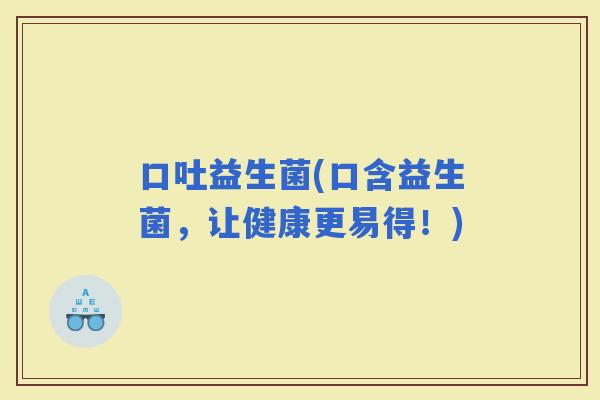 口吐益生菌(口含益生菌，让健康更易得！)