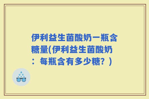 伊利益生菌酸奶一瓶含糖量(伊利益生菌酸奶：每瓶含有多少糖？)