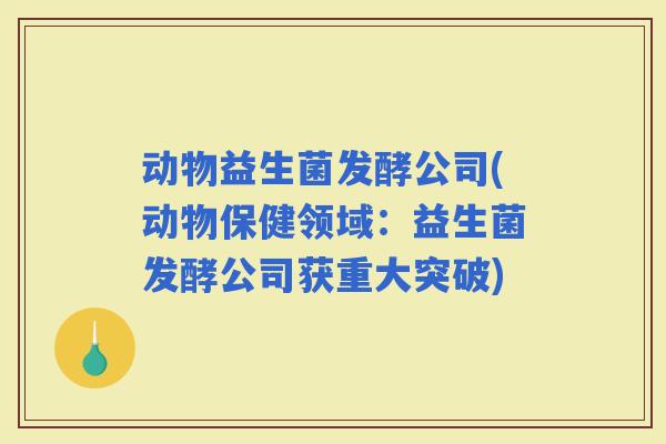 动物益生菌发酵公司(动物保健领域：益生菌发酵公司获重大突破)