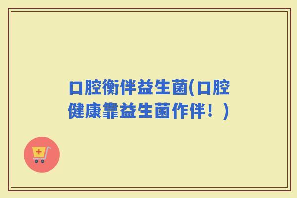口腔衡伴益生菌(口腔健康靠益生菌作伴！)