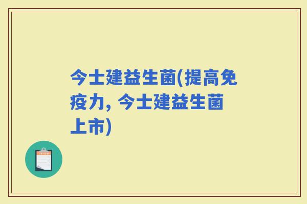 今士建益生菌(提高力, 今士建益生菌上市)