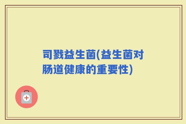 司戮益生菌(益生菌对肠道健康的重要性)