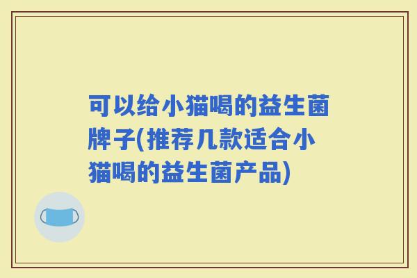 可以给小猫喝的益生菌牌子(推荐几款适合小猫喝的益生菌产品)
