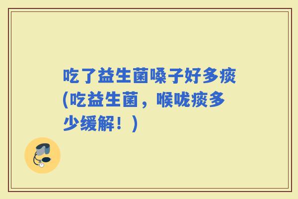 吃了益生菌嗓子好多痰(吃益生菌，喉咙痰多少缓解！)
