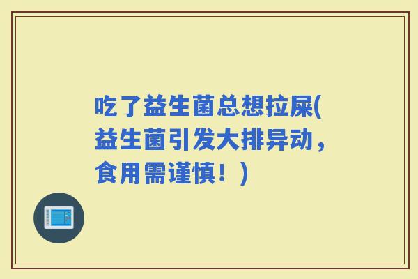 吃了益生菌总想拉屎(益生菌引发大排异动，食用需谨慎！)