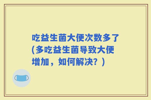 吃益生菌大便次数多了(多吃益生菌导致大便增加，如何解决？)