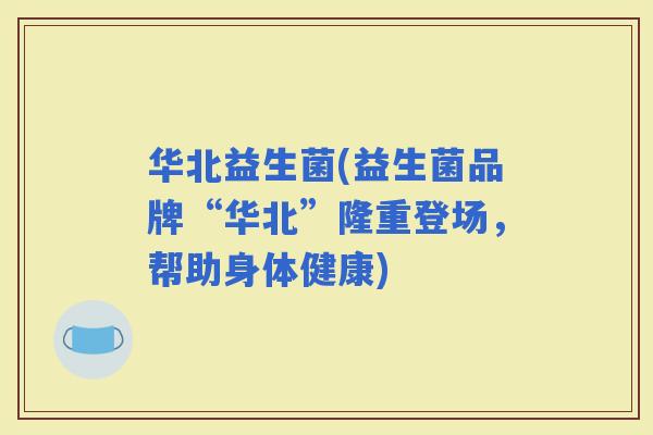 华北益生菌(益生菌品牌“华北”隆重登场，帮助身体健康)