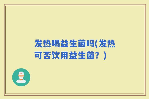 发热喝益生菌吗(发热可否饮用益生菌？)