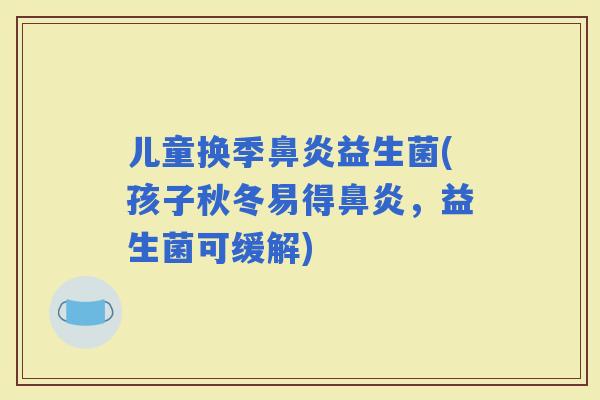儿童换季益生菌(孩子秋冬易得，益生菌可缓解)