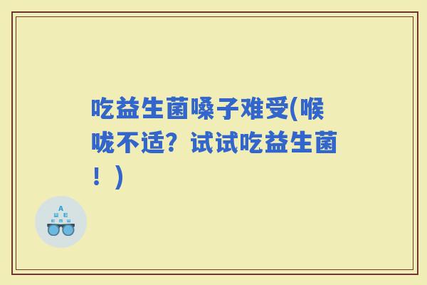 吃益生菌嗓子难受(喉咙不适？试试吃益生菌！)