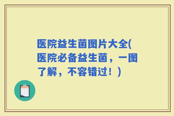 医院益生菌图片大全(医院必备益生菌，一图了解，不容错过！)