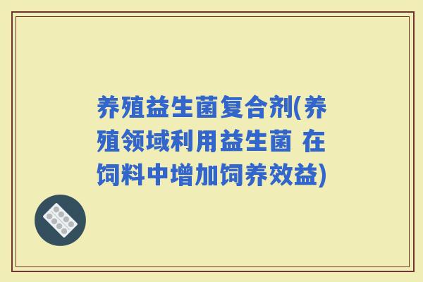 养殖益生菌复合剂(养殖领域利用益生菌 在饲料中增加饲养效益)