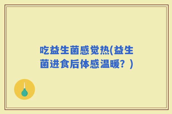 吃益生菌感觉热(益生菌进食后体感温暖？)
