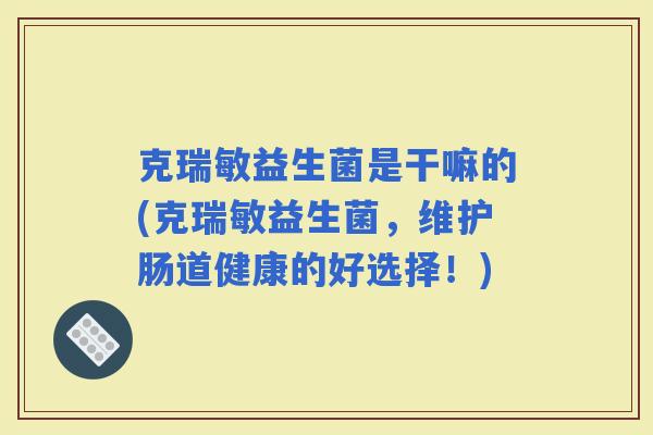 克瑞敏益生菌是干嘛的(克瑞敏益生菌，维护肠道健康的好选择！)