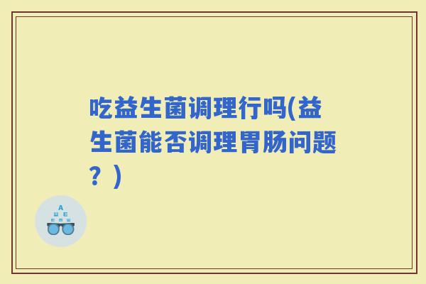 吃益生菌调理行吗(益生菌能否调理问题？)