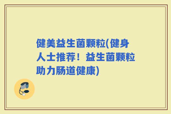 健美益生菌颗粒(健身人士推荐！益生菌颗粒助力肠道健康)