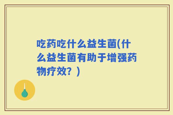 吃药吃什么益生菌(什么益生菌有助于增强疗效？)
