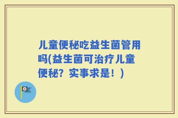 儿童吃益生菌管用吗(益生菌可儿童？实事求是！)