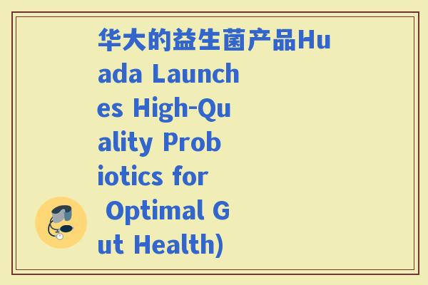 华大的益生菌产品Huada Launches High-Quality Probiotics for Optimal Gut Health)