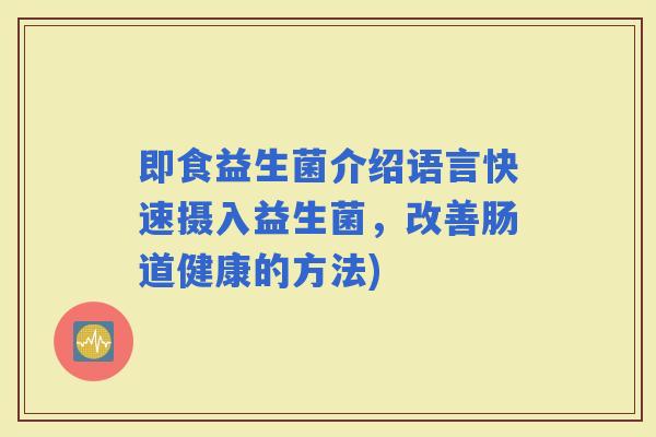 即食益生菌介绍语言快速摄入益生菌，改善肠道健康的方法)