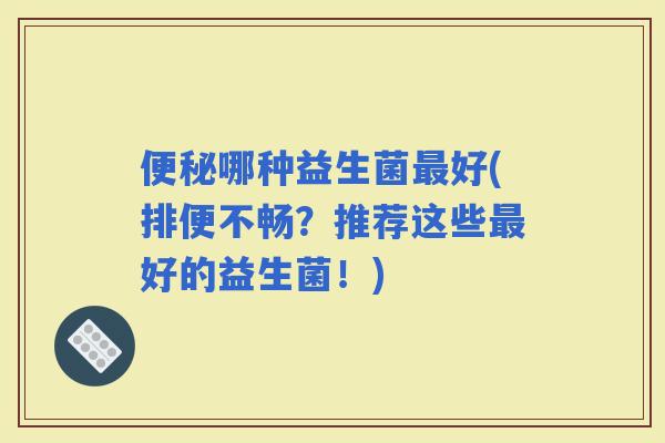 哪种益生菌好(排便不畅？推荐这些好的益生菌！)