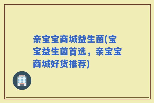 亲宝宝商城益生菌(宝宝益生菌首选，亲宝宝商城好货推荐)