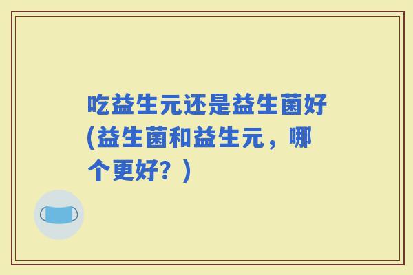 吃益生元还是益生菌好(益生菌和益生元，哪个更好？)