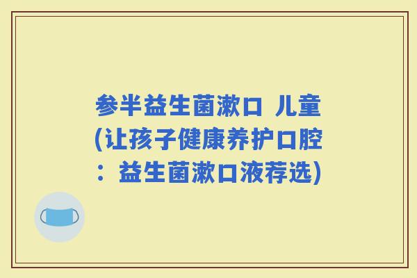 参半益生菌漱口 儿童(让孩子健康养护口腔：益生菌漱口液荐选)