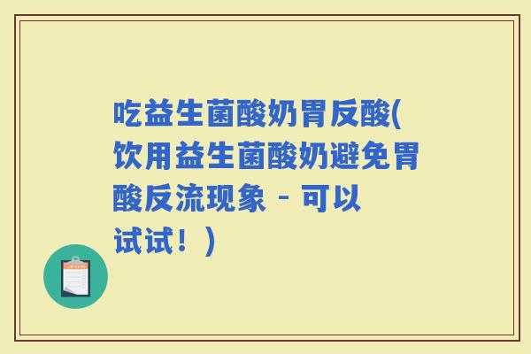 吃益生菌酸奶胃反酸(饮用益生菌酸奶避免胃酸反流现象 - 可以试试！)