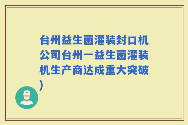 台州益生菌灌装封口机公司台州一益生菌灌装机生产商达成重大突破)