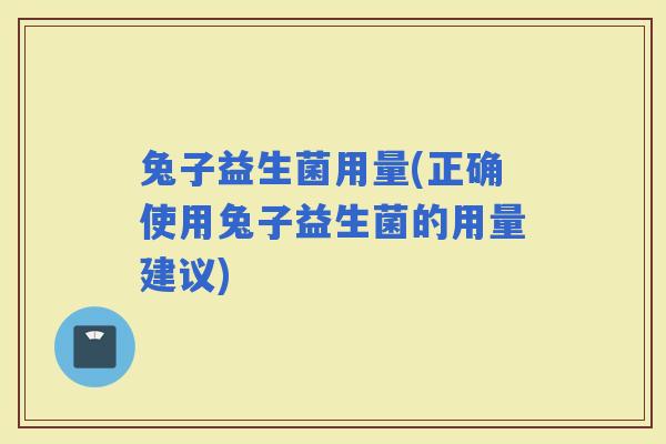 兔子益生菌用量(正确使用兔子益生菌的用量建议)