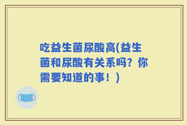 吃益生菌尿酸高(益生菌和尿酸有关系吗？你需要知道的事！)