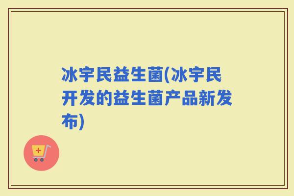 冰宇民益生菌(冰宇民开发的益生菌产品新发布)