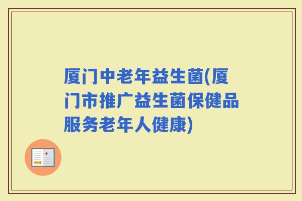 厦门中老年益生菌(厦门市推广益生菌保健品服务老年人健康)