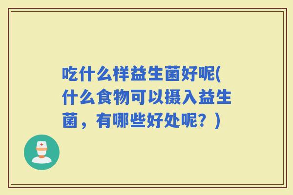 吃什么样益生菌好呢(什么食物可以摄入益生菌，有哪些好处呢？)
