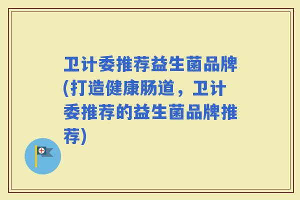 卫计委推荐益生菌品牌(打造健康肠道，卫计委推荐的益生菌品牌推荐)